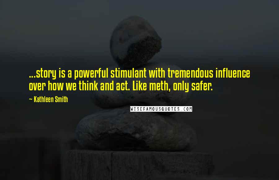 Kathleen Smith Quotes: ...story is a powerful stimulant with tremendous influence over how we think and act. Like meth, only safer.