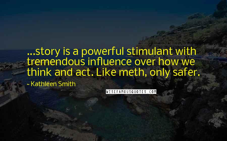 Kathleen Smith Quotes: ...story is a powerful stimulant with tremendous influence over how we think and act. Like meth, only safer.