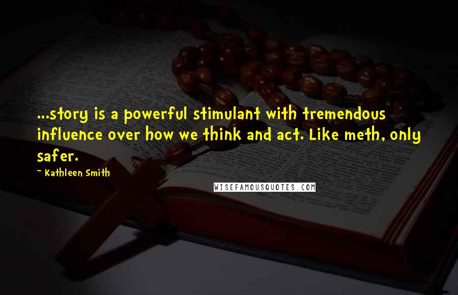 Kathleen Smith Quotes: ...story is a powerful stimulant with tremendous influence over how we think and act. Like meth, only safer.