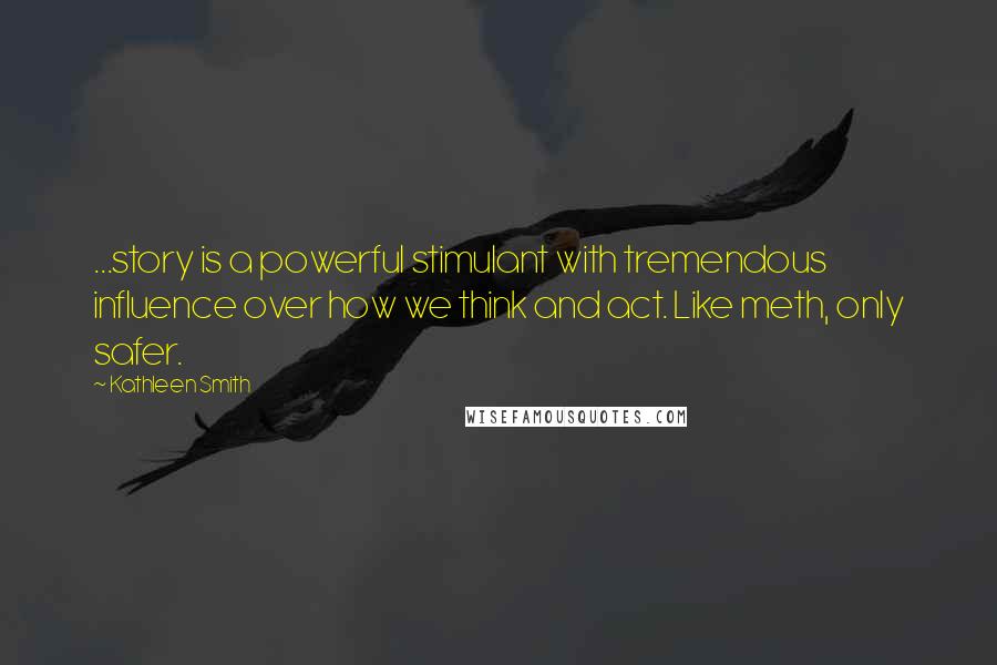 Kathleen Smith Quotes: ...story is a powerful stimulant with tremendous influence over how we think and act. Like meth, only safer.
