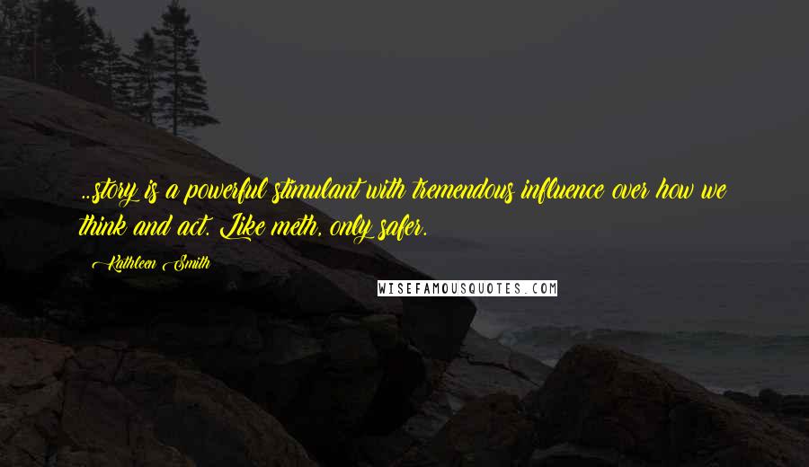 Kathleen Smith Quotes: ...story is a powerful stimulant with tremendous influence over how we think and act. Like meth, only safer.