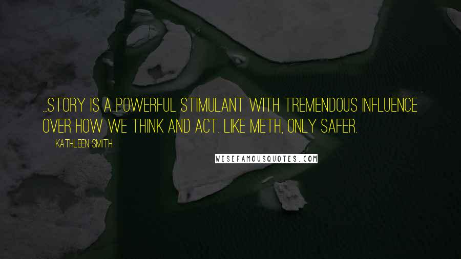 Kathleen Smith Quotes: ...story is a powerful stimulant with tremendous influence over how we think and act. Like meth, only safer.