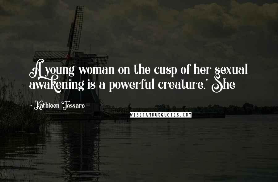 Kathleen Tessaro Quotes: A young woman on the cusp of her sexual awakening is a powerful creature.' She