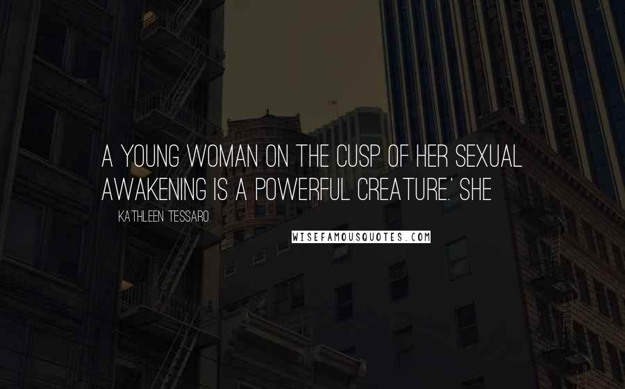 Kathleen Tessaro Quotes: A young woman on the cusp of her sexual awakening is a powerful creature.' She