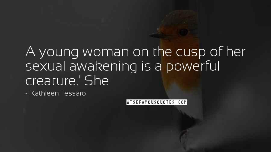Kathleen Tessaro Quotes: A young woman on the cusp of her sexual awakening is a powerful creature.' She