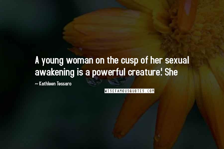 Kathleen Tessaro Quotes: A young woman on the cusp of her sexual awakening is a powerful creature.' She