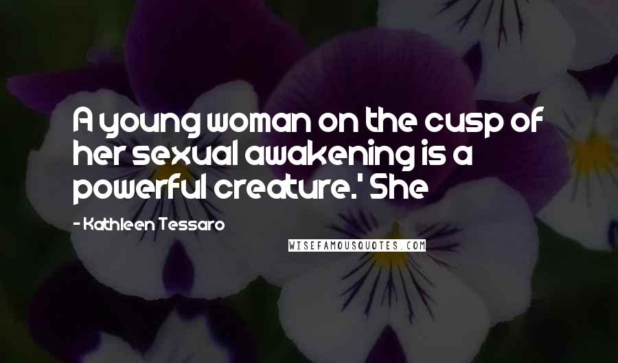 Kathleen Tessaro Quotes: A young woman on the cusp of her sexual awakening is a powerful creature.' She