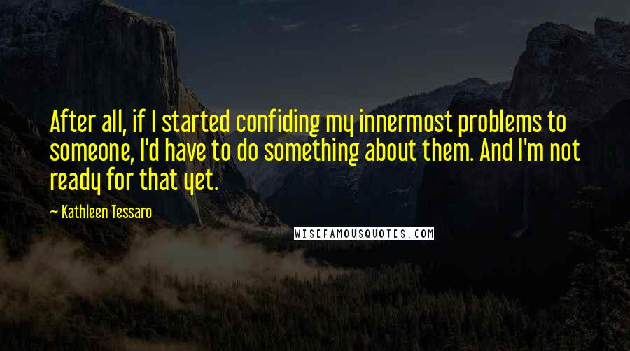 Kathleen Tessaro Quotes: After all, if I started confiding my innermost problems to someone, I'd have to do something about them. And I'm not ready for that yet.