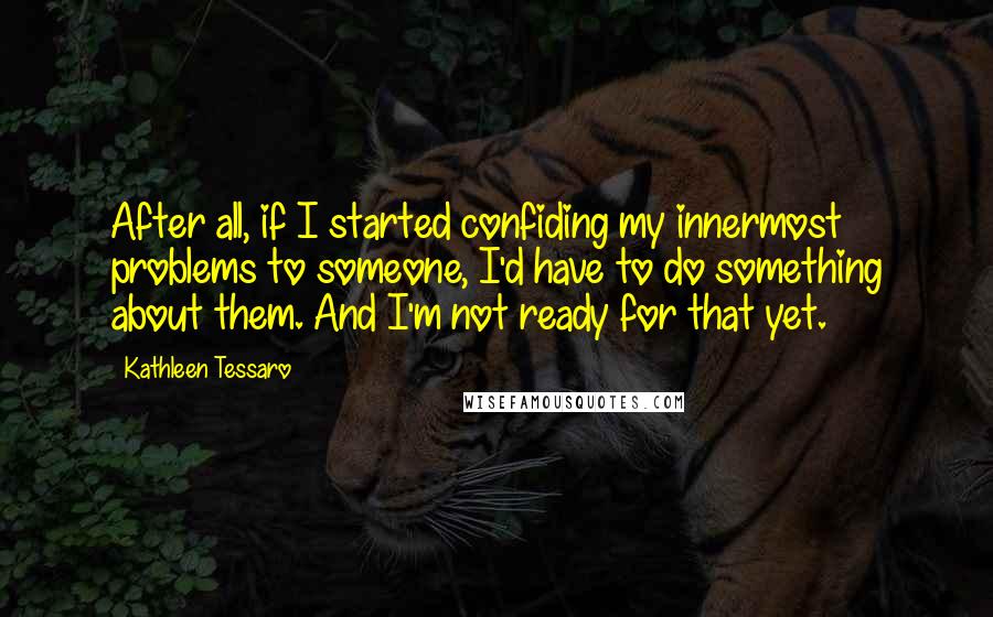 Kathleen Tessaro Quotes: After all, if I started confiding my innermost problems to someone, I'd have to do something about them. And I'm not ready for that yet.