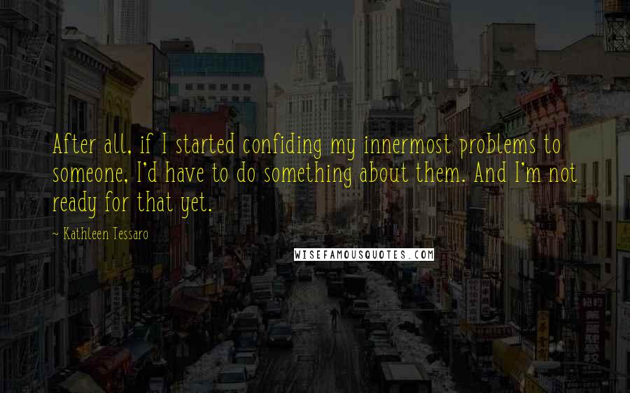 Kathleen Tessaro Quotes: After all, if I started confiding my innermost problems to someone, I'd have to do something about them. And I'm not ready for that yet.