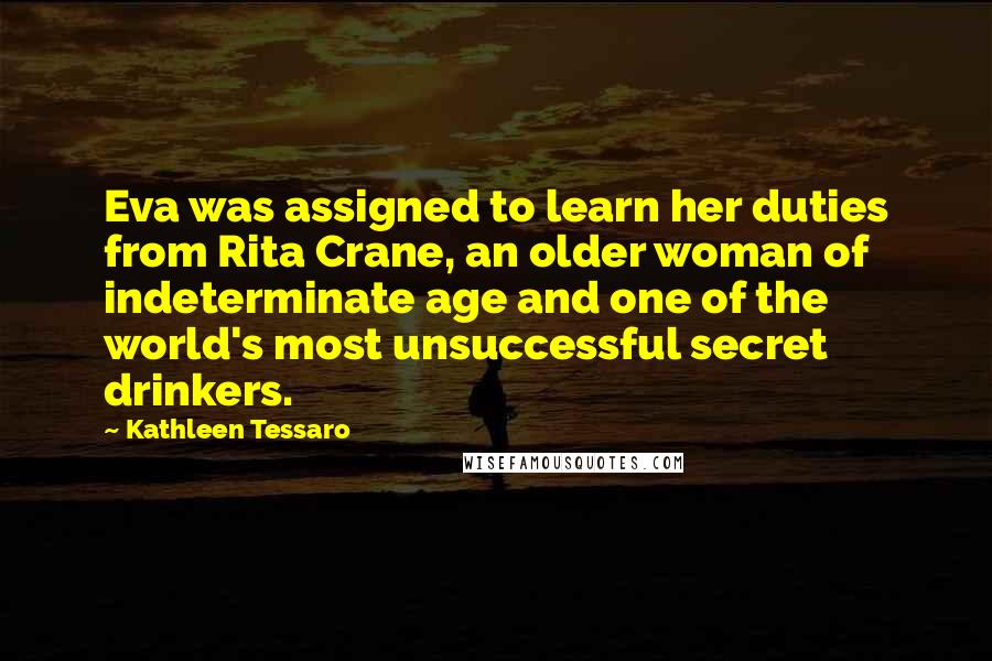 Kathleen Tessaro Quotes: Eva was assigned to learn her duties from Rita Crane, an older woman of indeterminate age and one of the world's most unsuccessful secret drinkers.