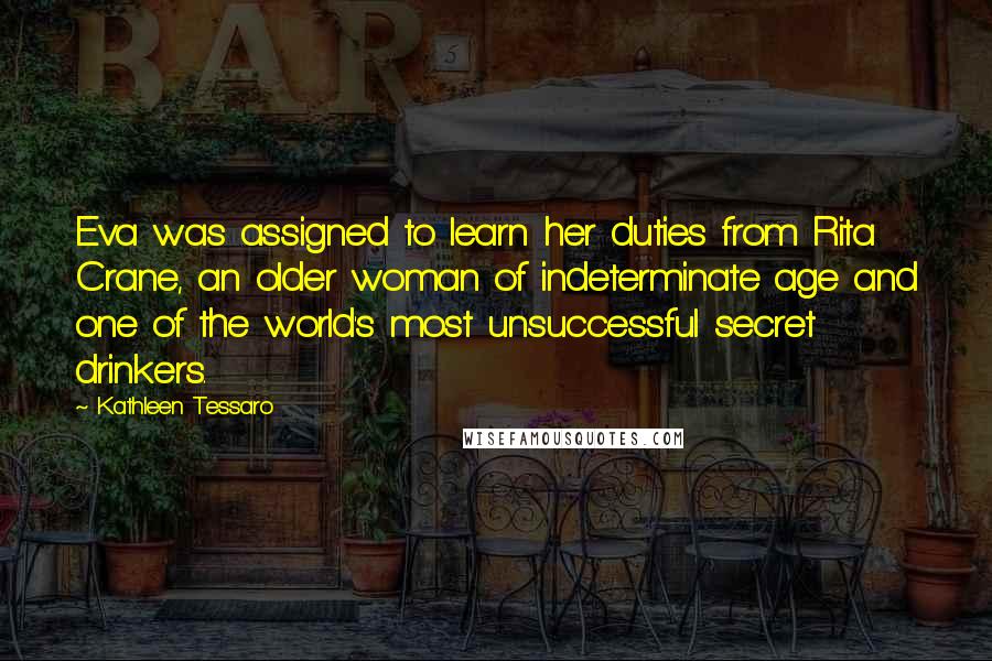 Kathleen Tessaro Quotes: Eva was assigned to learn her duties from Rita Crane, an older woman of indeterminate age and one of the world's most unsuccessful secret drinkers.