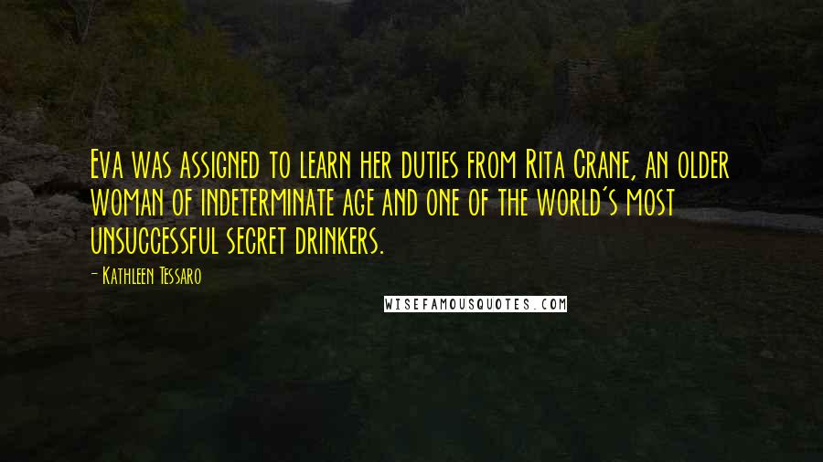 Kathleen Tessaro Quotes: Eva was assigned to learn her duties from Rita Crane, an older woman of indeterminate age and one of the world's most unsuccessful secret drinkers.