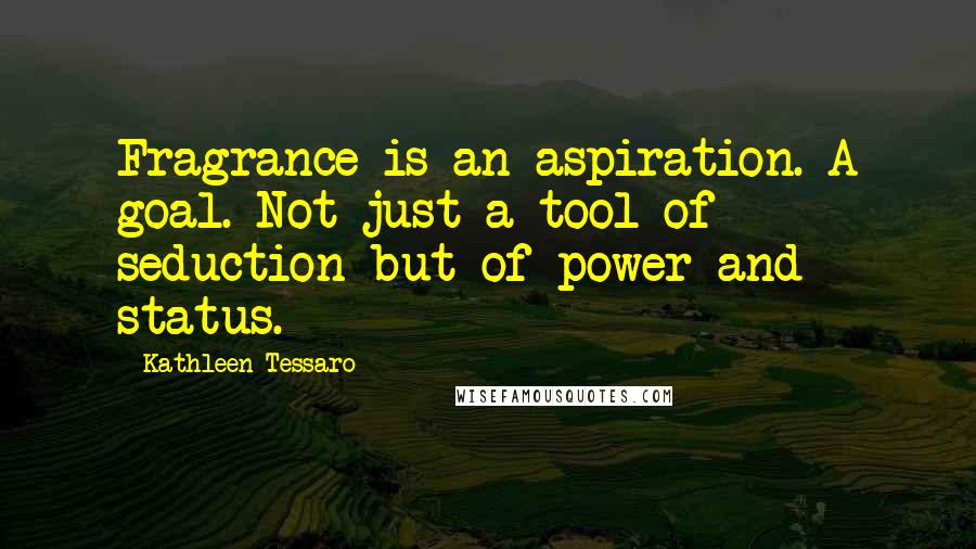 Kathleen Tessaro Quotes: Fragrance is an aspiration. A goal. Not just a tool of seduction but of power and status.