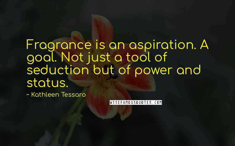 Kathleen Tessaro Quotes: Fragrance is an aspiration. A goal. Not just a tool of seduction but of power and status.