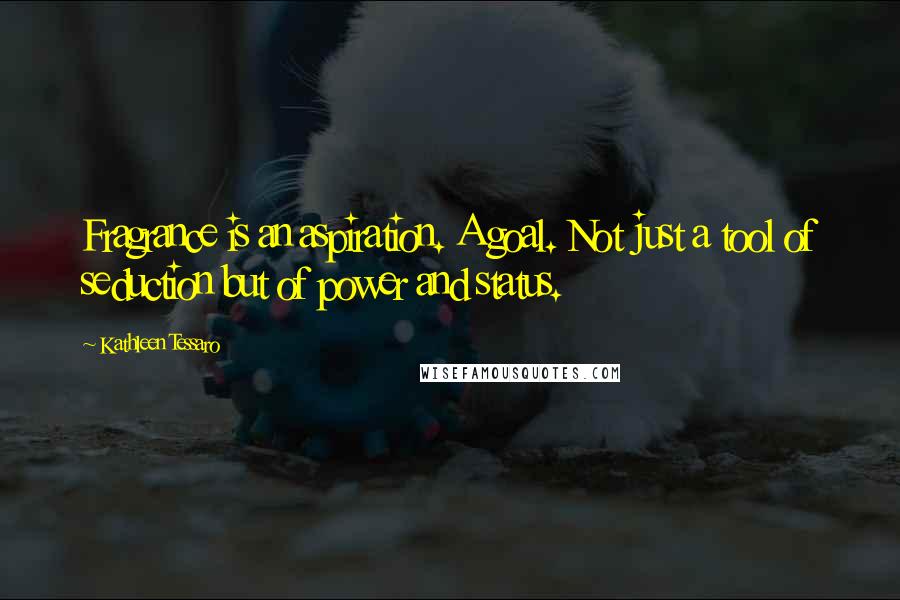 Kathleen Tessaro Quotes: Fragrance is an aspiration. A goal. Not just a tool of seduction but of power and status.