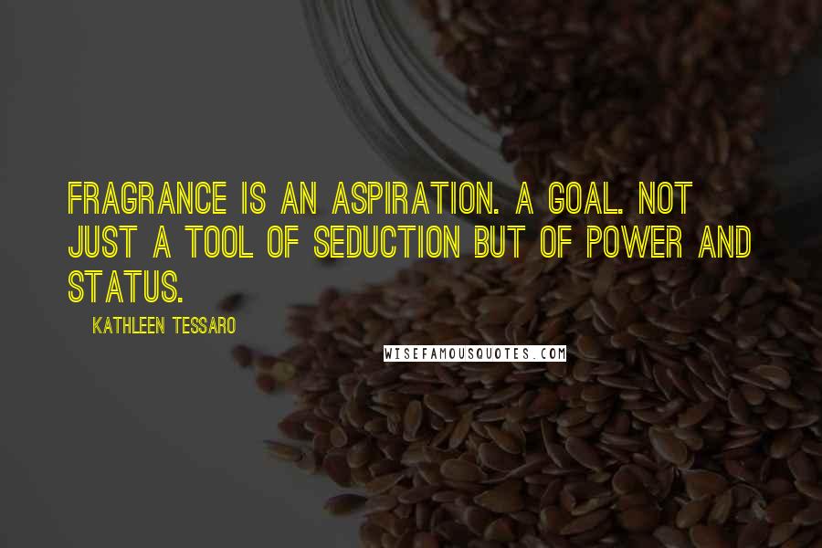 Kathleen Tessaro Quotes: Fragrance is an aspiration. A goal. Not just a tool of seduction but of power and status.