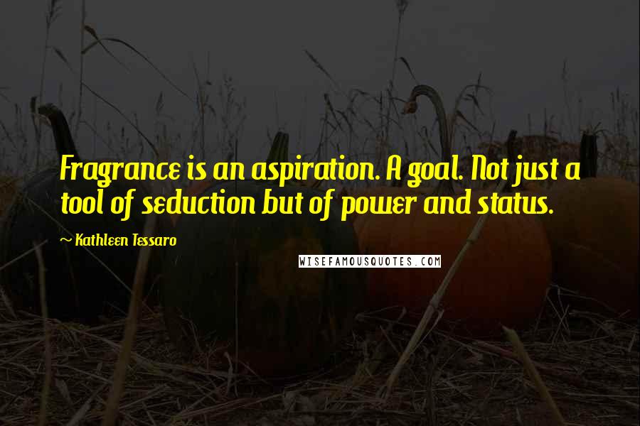 Kathleen Tessaro Quotes: Fragrance is an aspiration. A goal. Not just a tool of seduction but of power and status.