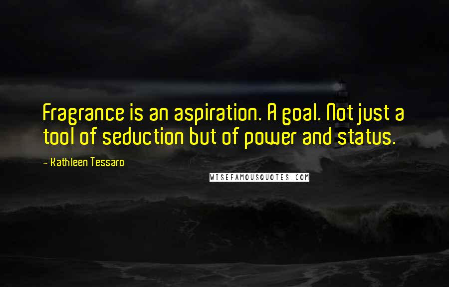 Kathleen Tessaro Quotes: Fragrance is an aspiration. A goal. Not just a tool of seduction but of power and status.