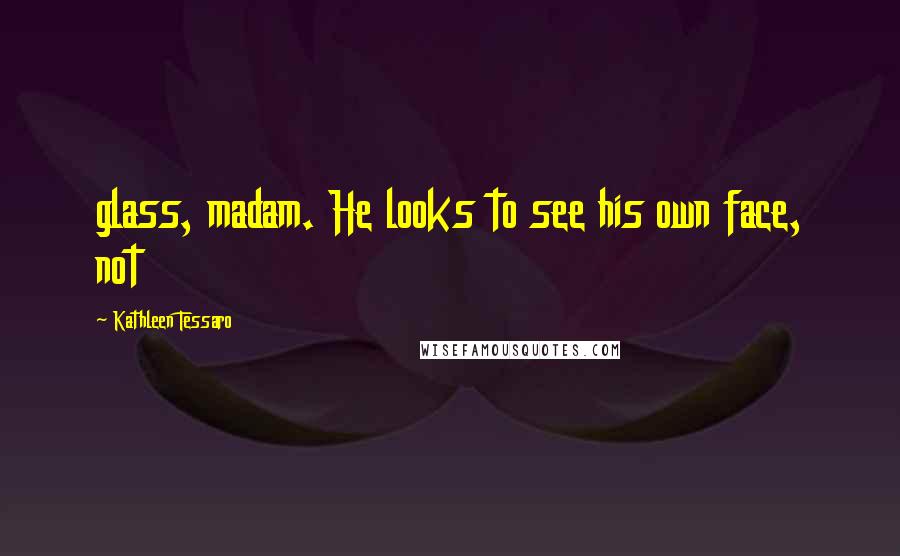 Kathleen Tessaro Quotes: glass, madam. He looks to see his own face, not