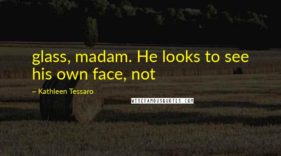 Kathleen Tessaro Quotes: glass, madam. He looks to see his own face, not