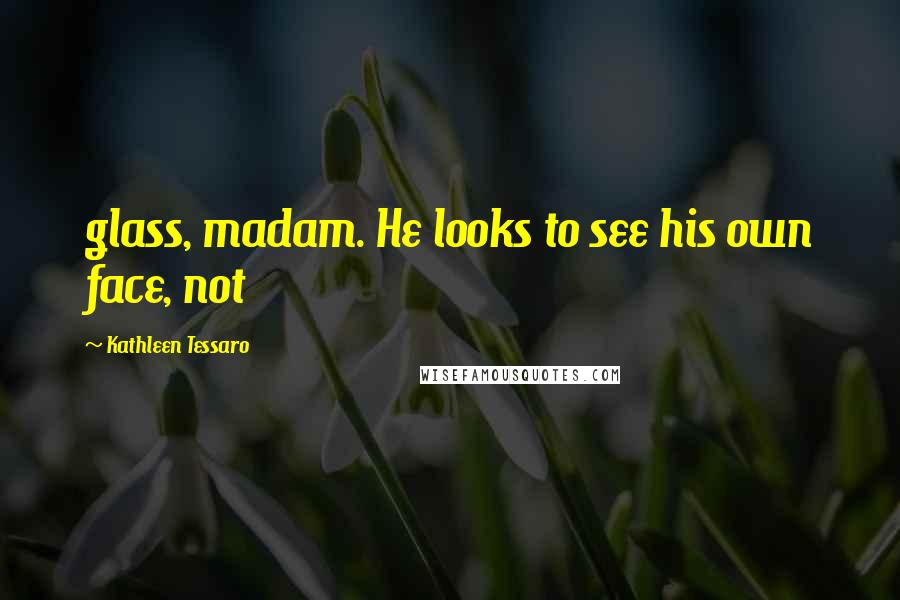 Kathleen Tessaro Quotes: glass, madam. He looks to see his own face, not