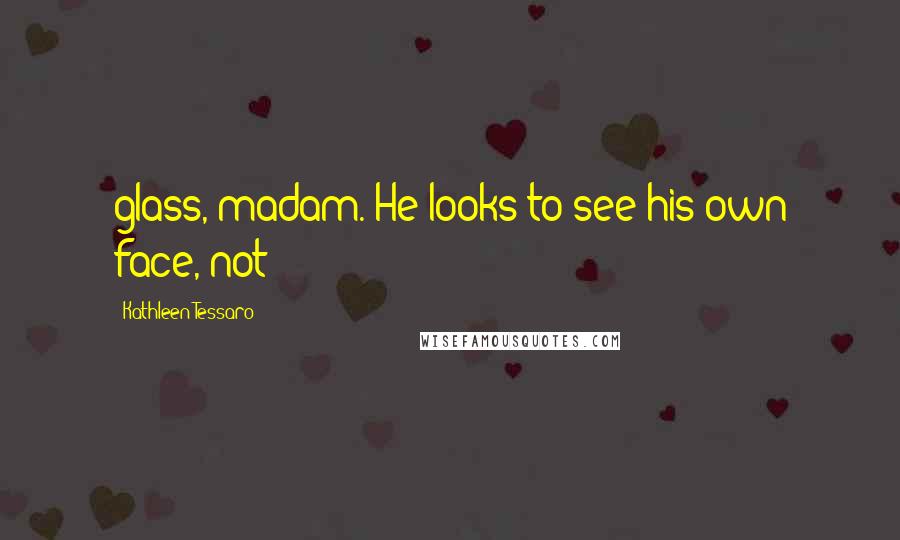 Kathleen Tessaro Quotes: glass, madam. He looks to see his own face, not