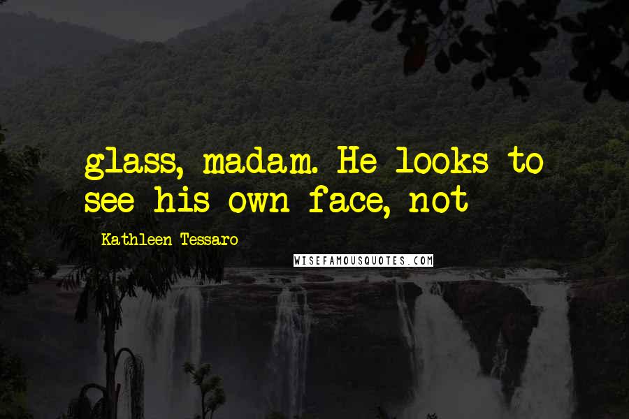 Kathleen Tessaro Quotes: glass, madam. He looks to see his own face, not