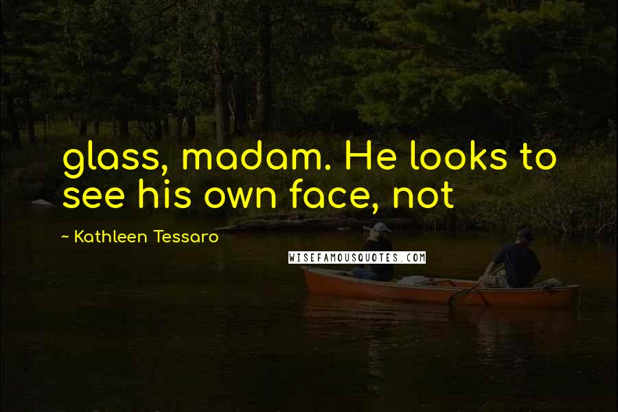Kathleen Tessaro Quotes: glass, madam. He looks to see his own face, not