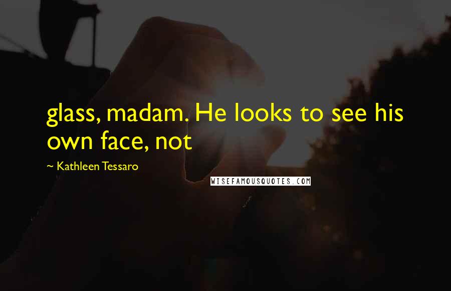 Kathleen Tessaro Quotes: glass, madam. He looks to see his own face, not