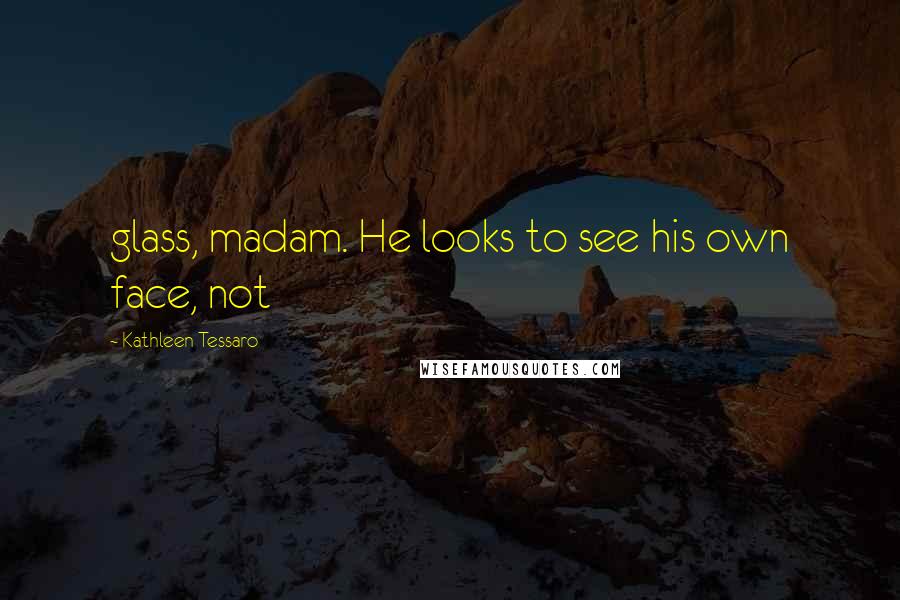 Kathleen Tessaro Quotes: glass, madam. He looks to see his own face, not