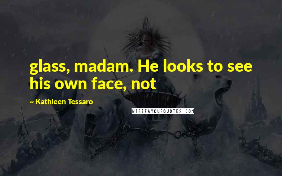 Kathleen Tessaro Quotes: glass, madam. He looks to see his own face, not