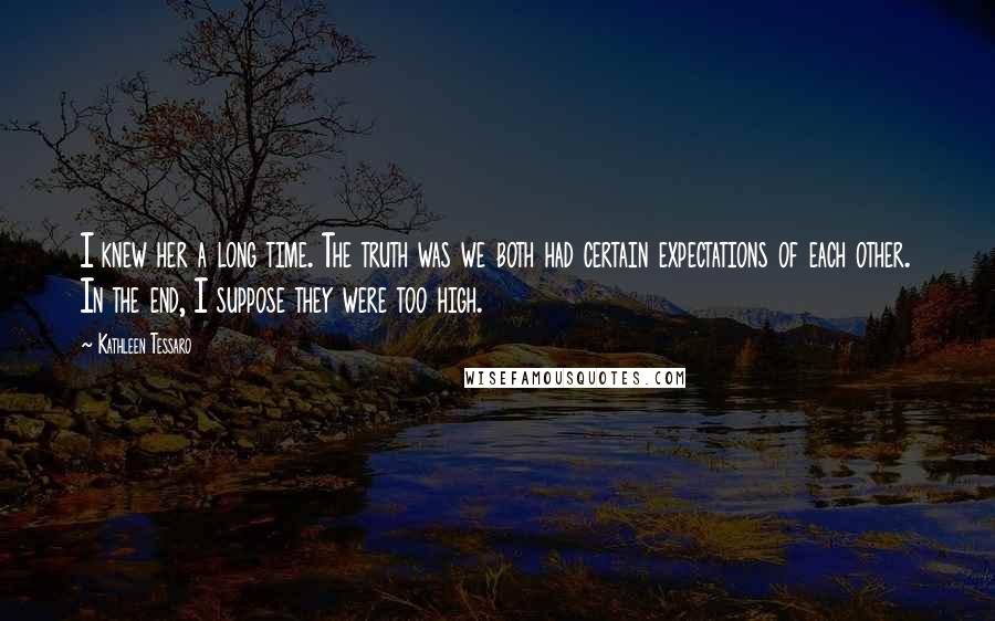 Kathleen Tessaro Quotes: I knew her a long time. The truth was we both had certain expectations of each other. In the end, I suppose they were too high.