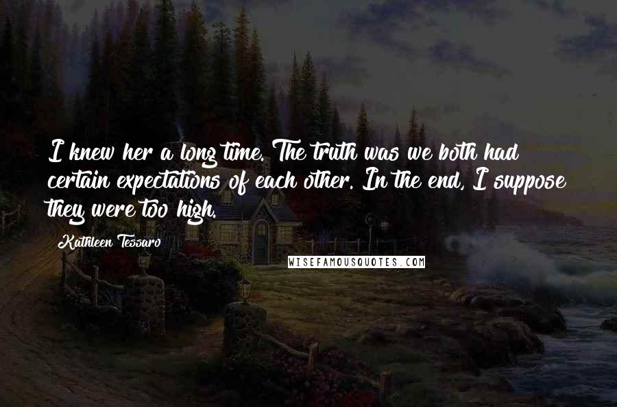 Kathleen Tessaro Quotes: I knew her a long time. The truth was we both had certain expectations of each other. In the end, I suppose they were too high.