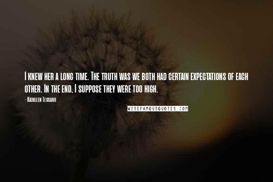 Kathleen Tessaro Quotes: I knew her a long time. The truth was we both had certain expectations of each other. In the end, I suppose they were too high.