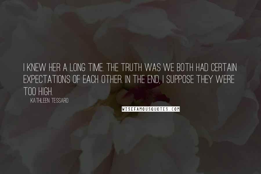 Kathleen Tessaro Quotes: I knew her a long time. The truth was we both had certain expectations of each other. In the end, I suppose they were too high.