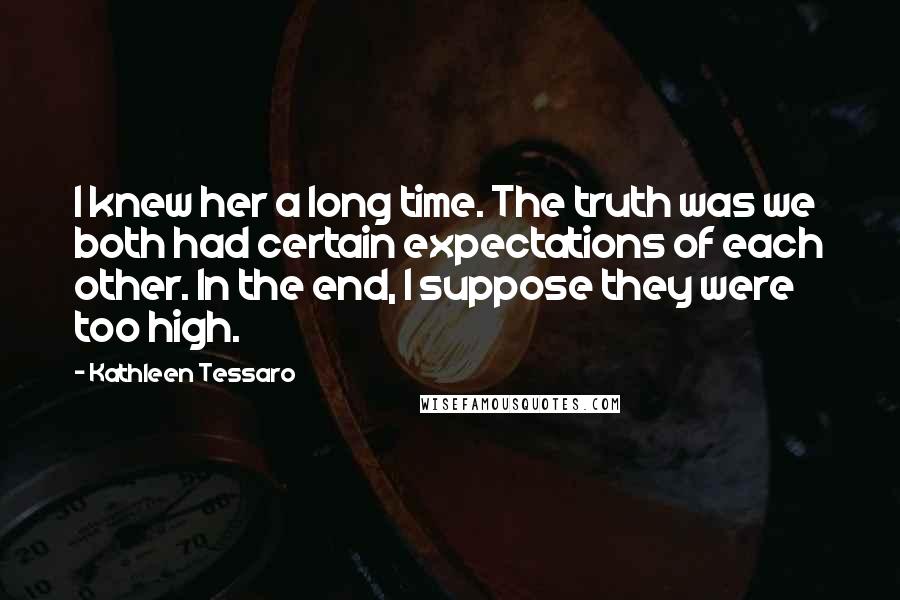 Kathleen Tessaro Quotes: I knew her a long time. The truth was we both had certain expectations of each other. In the end, I suppose they were too high.