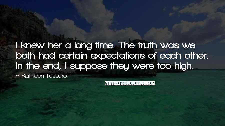 Kathleen Tessaro Quotes: I knew her a long time. The truth was we both had certain expectations of each other. In the end, I suppose they were too high.