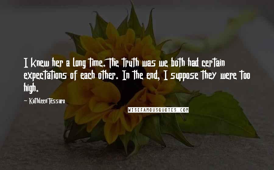 Kathleen Tessaro Quotes: I knew her a long time. The truth was we both had certain expectations of each other. In the end, I suppose they were too high.