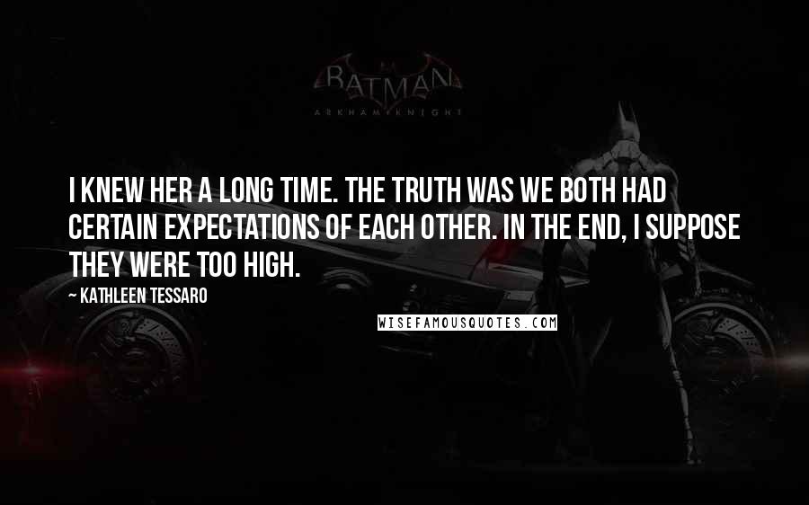 Kathleen Tessaro Quotes: I knew her a long time. The truth was we both had certain expectations of each other. In the end, I suppose they were too high.