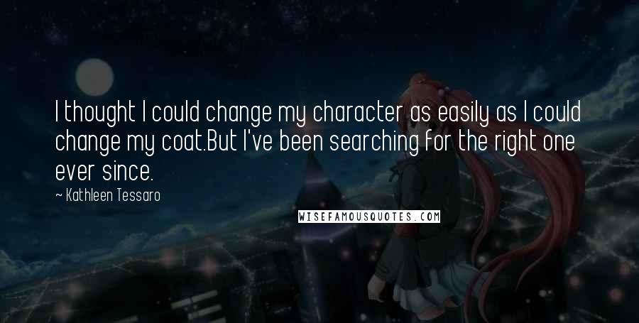 Kathleen Tessaro Quotes: I thought I could change my character as easily as I could change my coat.But I've been searching for the right one ever since.