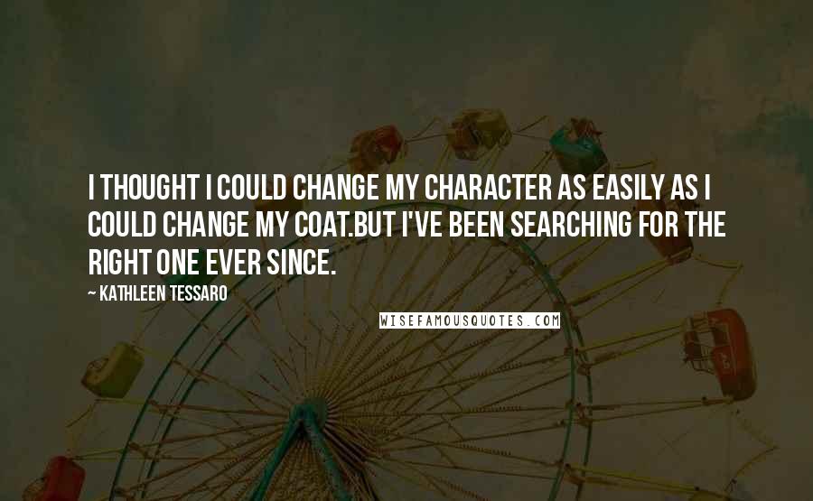 Kathleen Tessaro Quotes: I thought I could change my character as easily as I could change my coat.But I've been searching for the right one ever since.