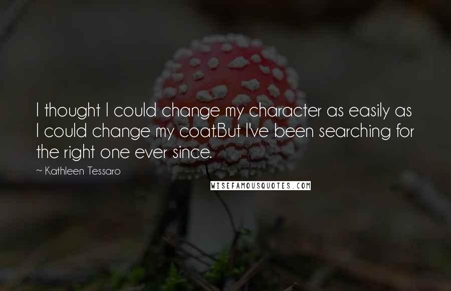 Kathleen Tessaro Quotes: I thought I could change my character as easily as I could change my coat.But I've been searching for the right one ever since.