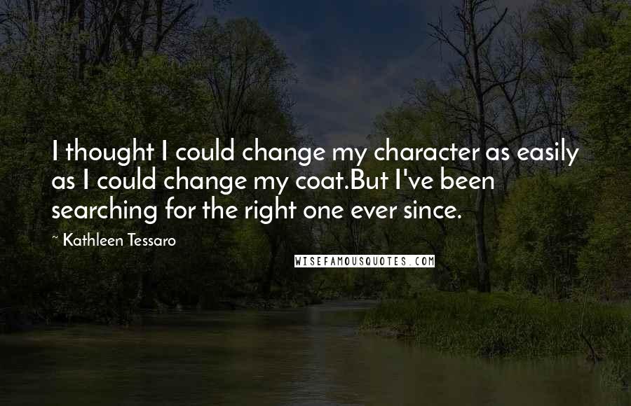 Kathleen Tessaro Quotes: I thought I could change my character as easily as I could change my coat.But I've been searching for the right one ever since.