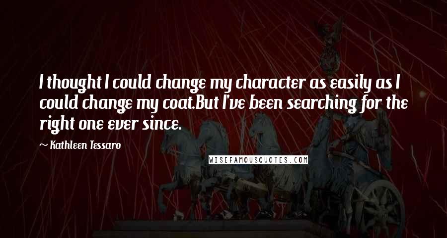 Kathleen Tessaro Quotes: I thought I could change my character as easily as I could change my coat.But I've been searching for the right one ever since.