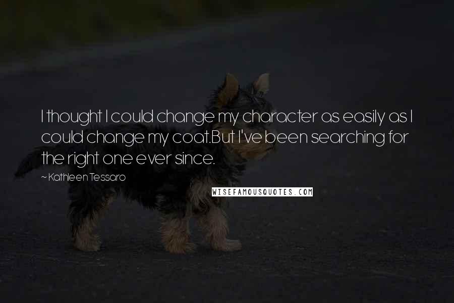 Kathleen Tessaro Quotes: I thought I could change my character as easily as I could change my coat.But I've been searching for the right one ever since.