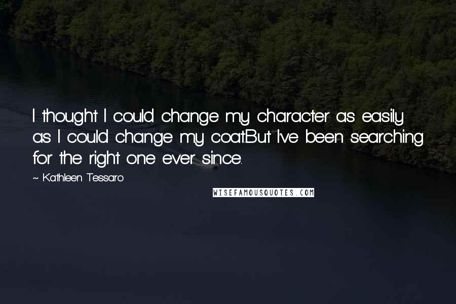 Kathleen Tessaro Quotes: I thought I could change my character as easily as I could change my coat.But I've been searching for the right one ever since.