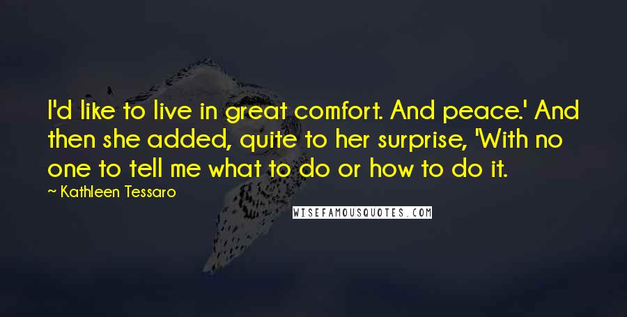 Kathleen Tessaro Quotes: I'd like to live in great comfort. And peace.' And then she added, quite to her surprise, 'With no one to tell me what to do or how to do it.