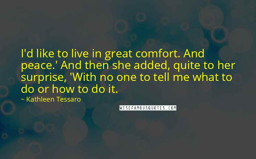 Kathleen Tessaro Quotes: I'd like to live in great comfort. And peace.' And then she added, quite to her surprise, 'With no one to tell me what to do or how to do it.