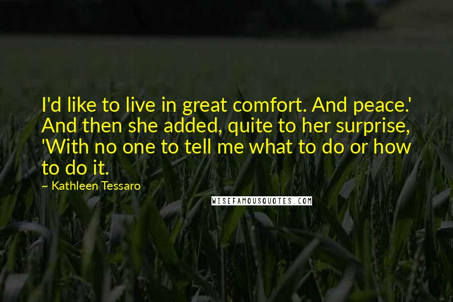 Kathleen Tessaro Quotes: I'd like to live in great comfort. And peace.' And then she added, quite to her surprise, 'With no one to tell me what to do or how to do it.